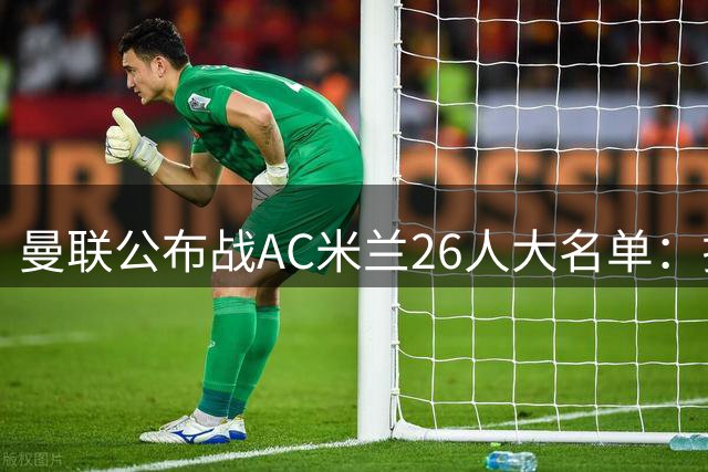 曼联公布战AC米兰26人大名单：拉什福德正式回归，谢什科芒特仍伤缺